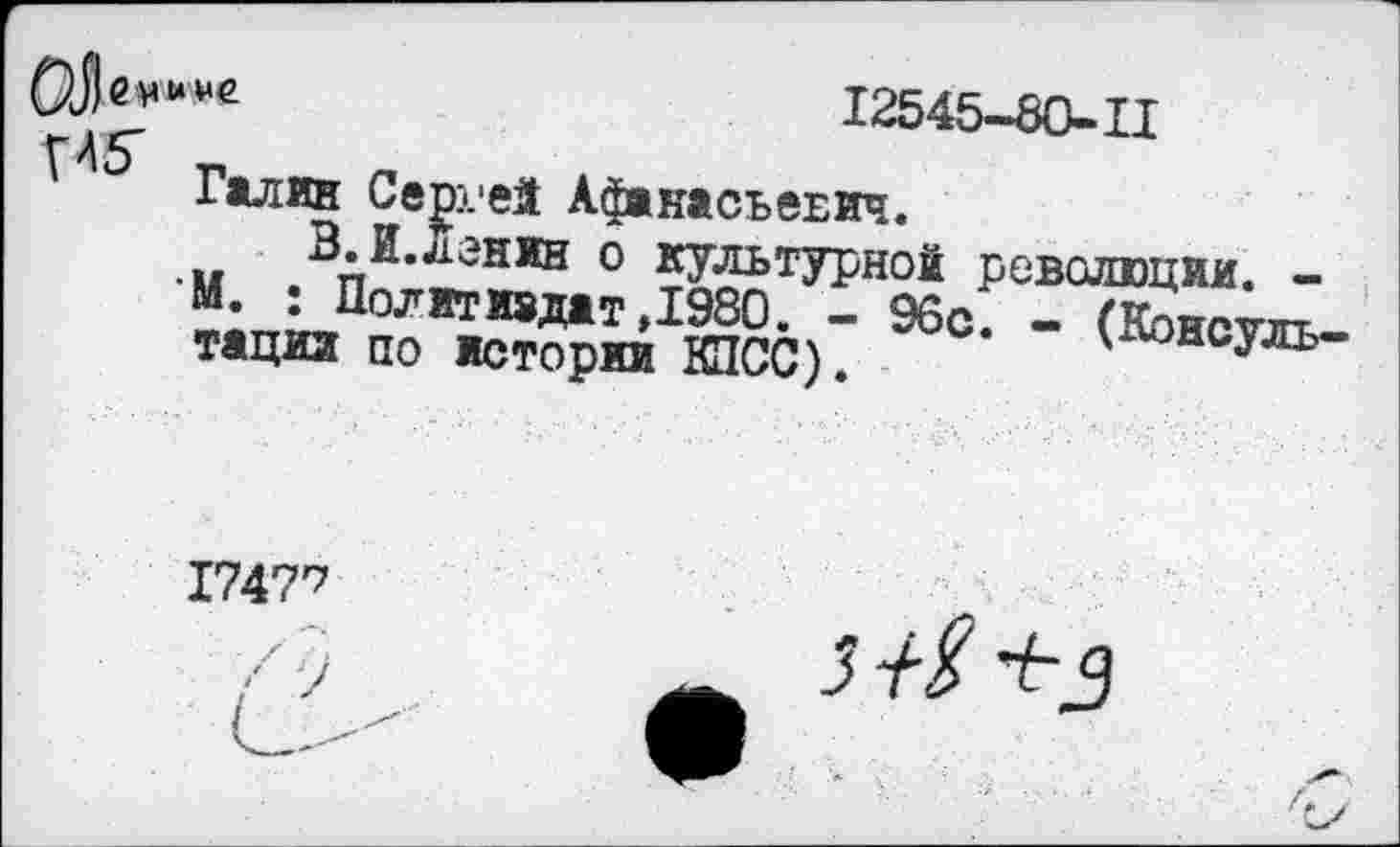 ﻿ОЛен «* ме	12545-80- II
Галин Сергей Афанасьевич.
В. И. л эн ин о культурной революции. -М. : Политиадат,1980. - 96с. - (Консультации по истории К1СС).